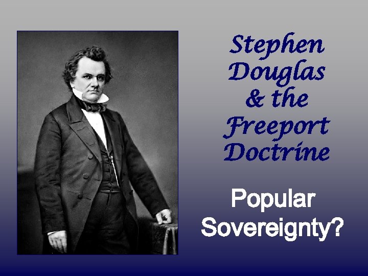 Stephen Douglas & the Freeport Doctrine Popular Sovereignty? 