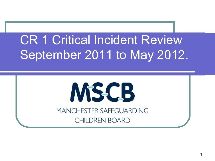 CR 1 Critical Incident Review September 2011 to May 2012. 1 