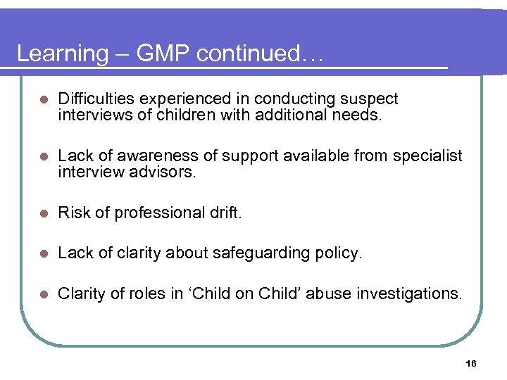 Learning – GMP continued… l Difficulties experienced in conducting suspect interviews of children with