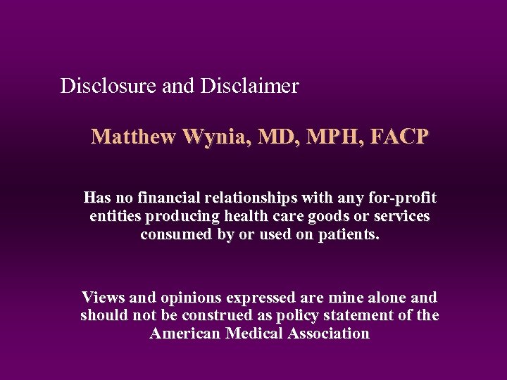 Disclosure and Disclaimer Matthew Wynia, MD, MPH, FACP Has no financial relationships with any