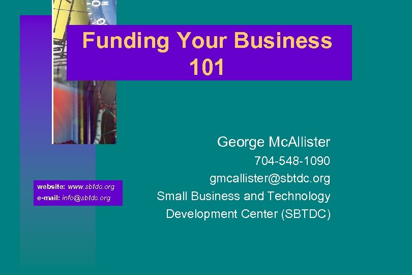 Funding Your Business 101 George Mc. Allister website: www. sbtdc. org e-mail: info@sbtdc. org