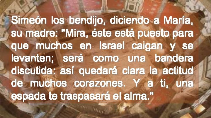 Simeón los bendijo, diciendo a María, su madre: "Mira, éste está puesto para que