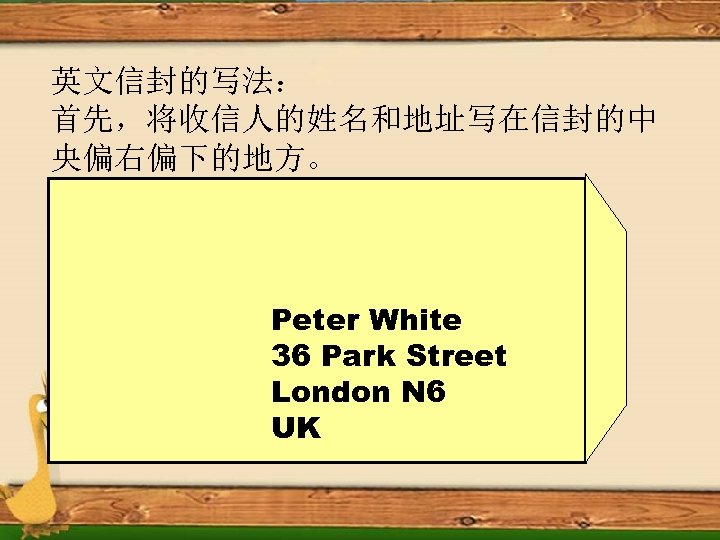 英文信封的写法： 首先，将收信人的姓名和地址写在信封的中 央偏右偏下的地方。 Peter White 36 Park Street London N 6 UK 