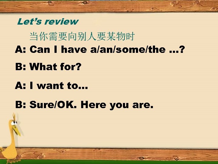 Let’s review 当你需要向别人要某物时 A: Can I have a/an/some/the …? B: What for? A: I