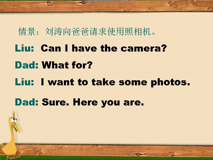情景：刘涛向爸爸请求使用照相机。 Liu: Can I have the camera? Dad: What for? Liu: I want to
