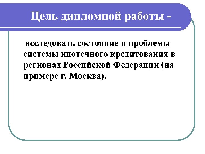 Цель дипломной работы исследовать состояние и проблемы системы ипотечного кредитования в регионах Российской Федерации