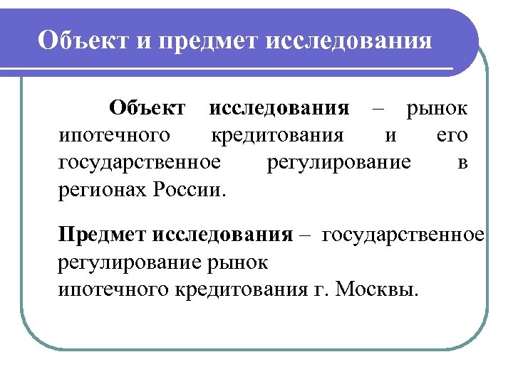 Объект и предмет исследования Объект исследования – рынок ипотечного кредитования и его государственное регулирование
