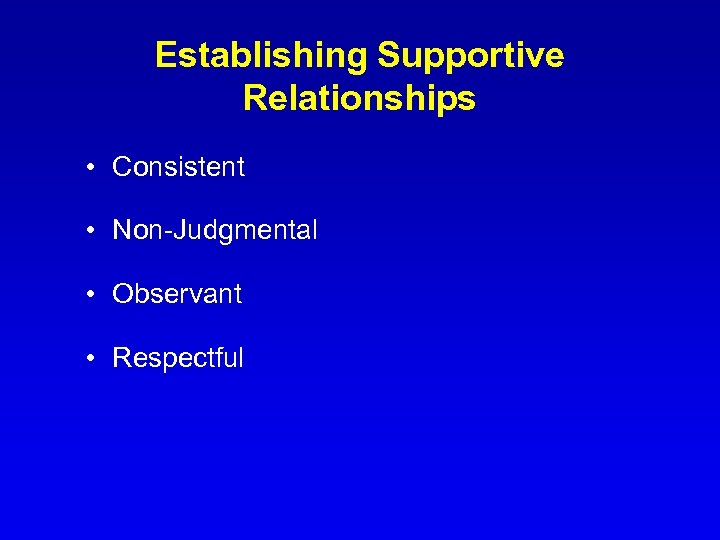 Establishing Supportive Relationships • Consistent • Non-Judgmental • Observant • Respectful 