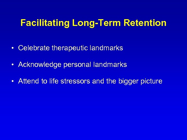 Facilitating Long-Term Retention • Celebrate therapeutic landmarks • Acknowledge personal landmarks • Attend to