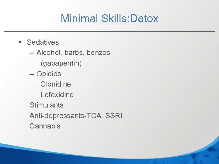 Minimal Skills: Detox • Sedatives – Alcohol, barbs, benzos (gabapentin) – Opioids Clonidine Lofexidine
