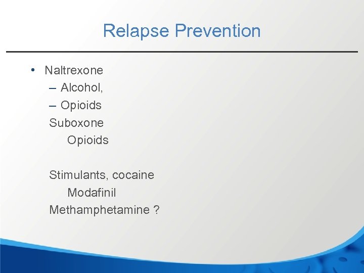 Relapse Prevention • Naltrexone – Alcohol, – Opioids Suboxone Opioids Stimulants, cocaine Modafinil Methamphetamine