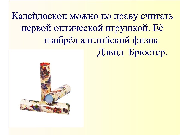 Калейдоскоп можно по праву считать первой оптической игрушкой. Её изобрёл английский физик Дэвид Брюстер.