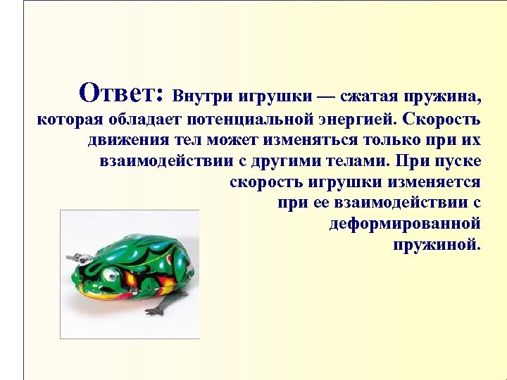 Ответ: Внутри игрушки — сжатая пружина, которая обладает потенциальной энергией. Скорость движения тел может