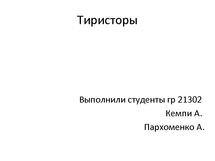 Тиристоры Выполнили студенты гр 21302 Кемпи А. Пархоменко А. 