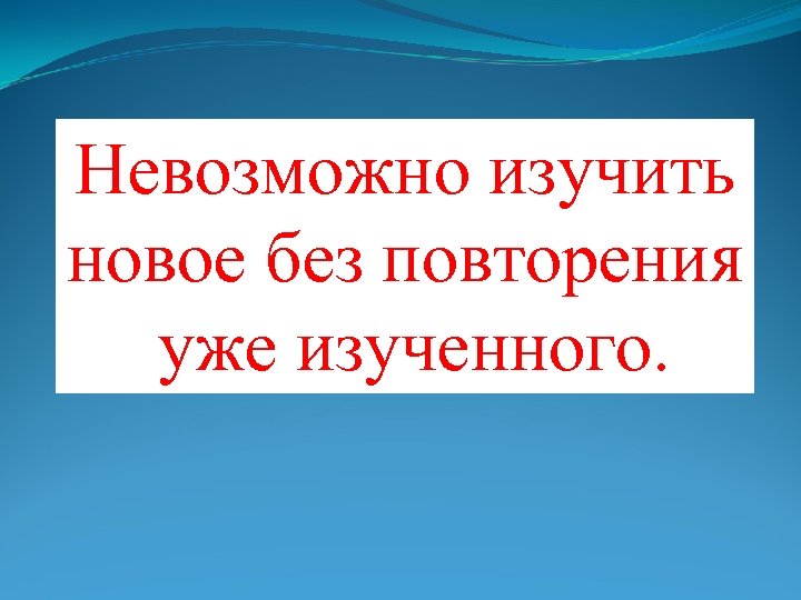 Невозможно изучить новое без повторения уже изученного. 