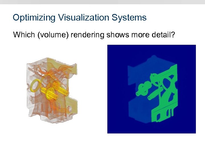 Optimizing Visualization Systems Which (volume) rendering shows more detail? 