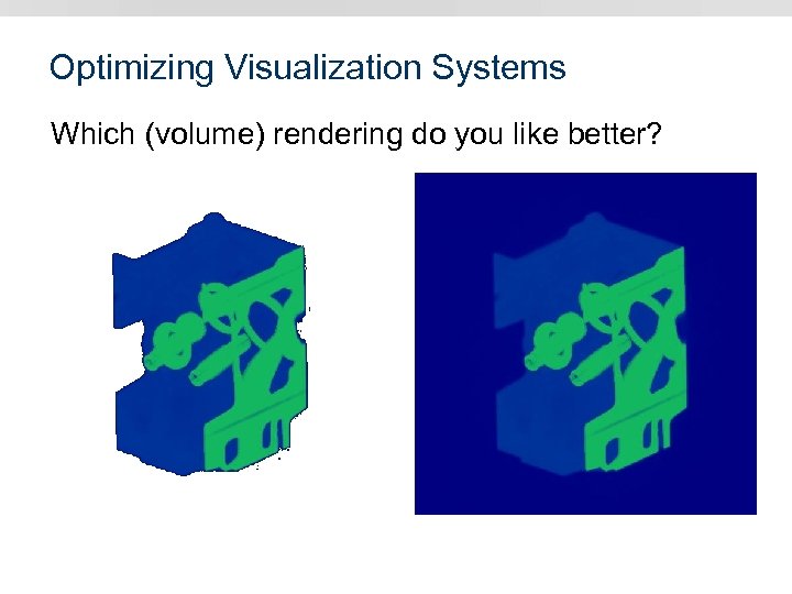 Optimizing Visualization Systems Which (volume) rendering do you like better? 