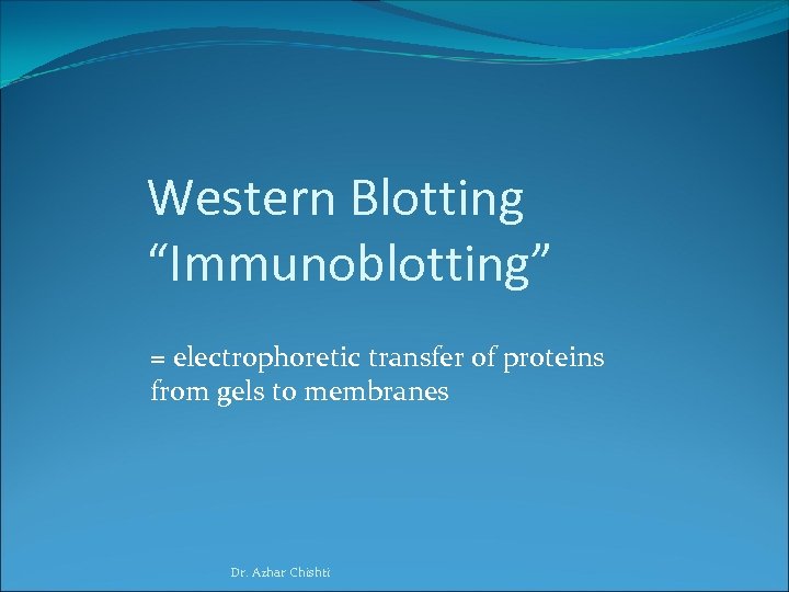 Western Blotting “Immunoblotting” = electrophoretic transfer of proteins from gels to membranes Dr. Azhar