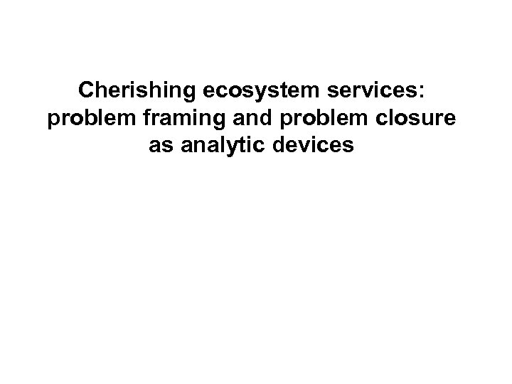 Cherishing ecosystem services: problem framing and problem closure as analytic devices 
