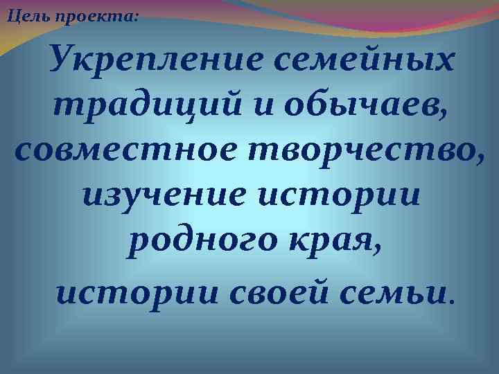 Цель проекта: Укрепление семейных  традиций и обычаев, совместное творчество, изучение истории  родного
