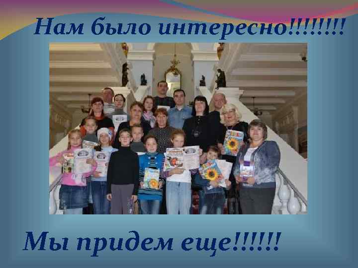 Нам было интересно!!!! Мы придем еще!!!!!! 
