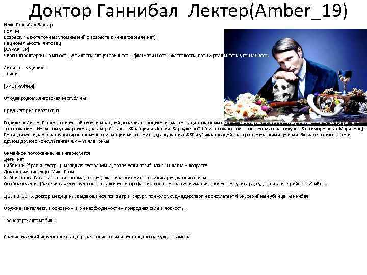 Доктор Ганнибал Лектер(Amber_19) Имя: Ганнибал Лектер Пол: М Возраст: 42 (хотя точных Доктор Ганнибал Лектер(Amber_19) Имя: Ганнибал Лектер Пол: М Возраст: 42 (хотя точных