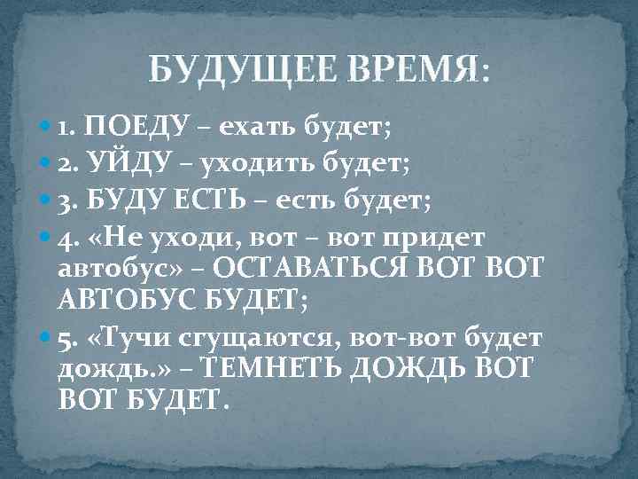   БУДУЩЕЕ ВРЕМЯ:  1. ПОЕДУ – ехать будет;  2. УЙДУ –