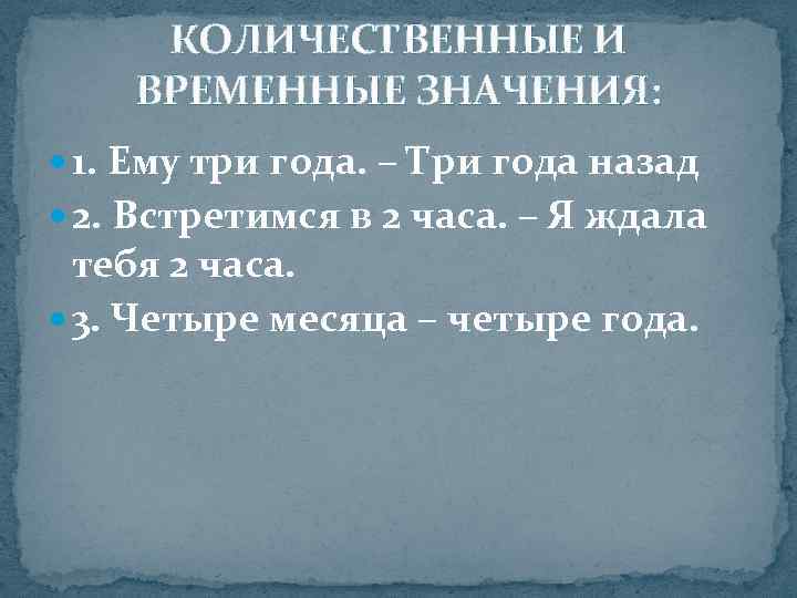  КОЛИЧЕСТВЕННЫЕ И ВРЕМЕННЫЕ ЗНАЧЕНИЯ:  1. Ему три года. – Три года назад