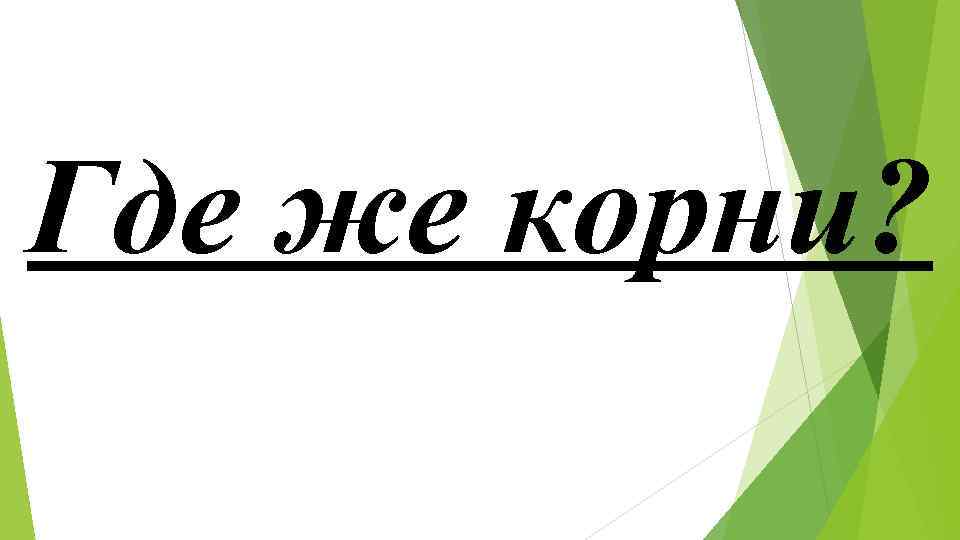 Где же корни? Где же корни?