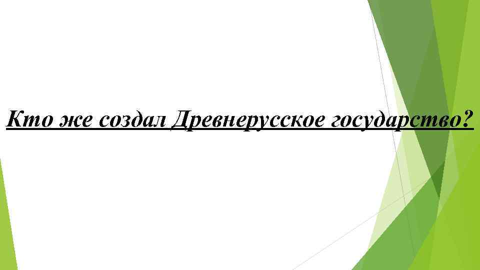 Кто же создал Древнерусское государство? Кто же создал Древнерусское государство?