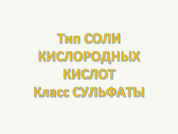   Тип СОЛИ  КИСЛОРОДНЫХ КИСЛОТ Класс СУЛЬФАТЫ 