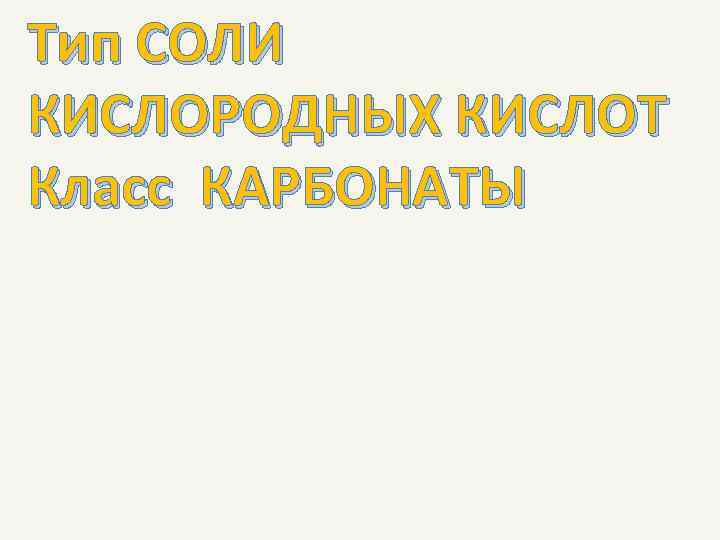 Тип СОЛИ КИСЛОРОДНЫХ КИСЛОТ Класс КАРБОНАТЫ 
