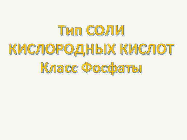  Тип СОЛИ КИСЛОРОДНЫХ КИСЛОТ  Класс Фосфаты 
