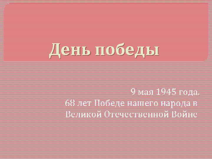 День победы   9 мая 1945 года.  68 лет Победе нашего народа