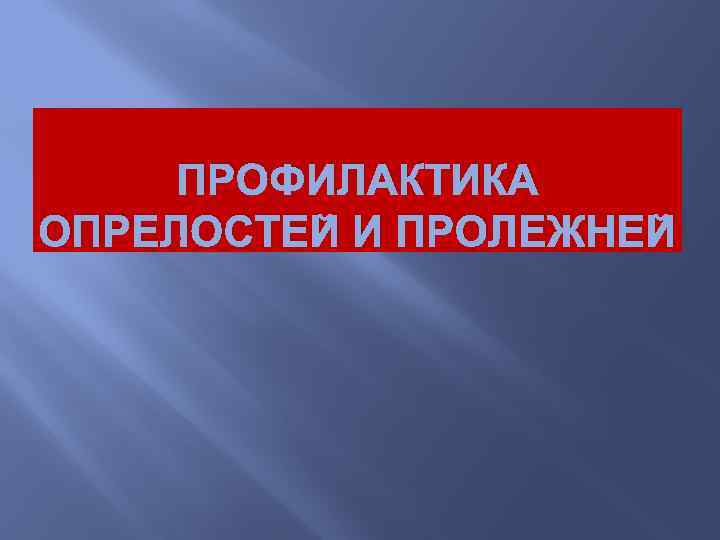  ПРОФИЛАКТИКА ОПРЕЛОСТЕЙ И ПРОЛЕЖНЕЙ 