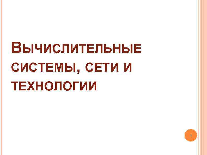 ВЫЧИСЛИТЕЛЬНЫЕ СИСТЕМЫ, СЕТИ И ТЕХНОЛОГИИ 1 ВЫЧИСЛИТЕЛЬНЫЕ СИСТЕМЫ, СЕТИ И ТЕХНОЛОГИИ 1