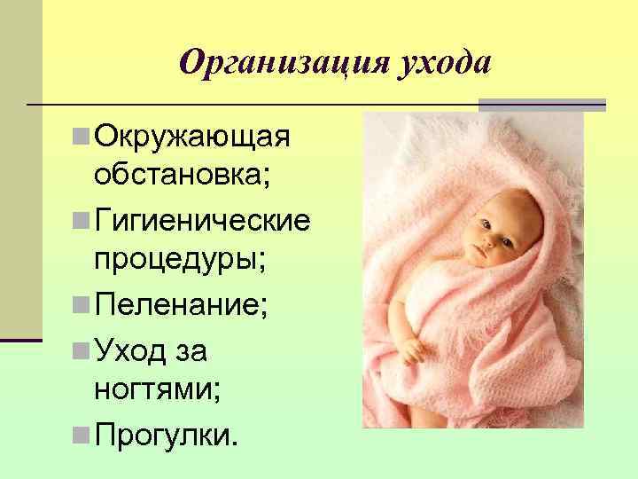  Организация ухода n Окружающая  обстановка; n Гигиенические  процедуры; n Пеленание; n