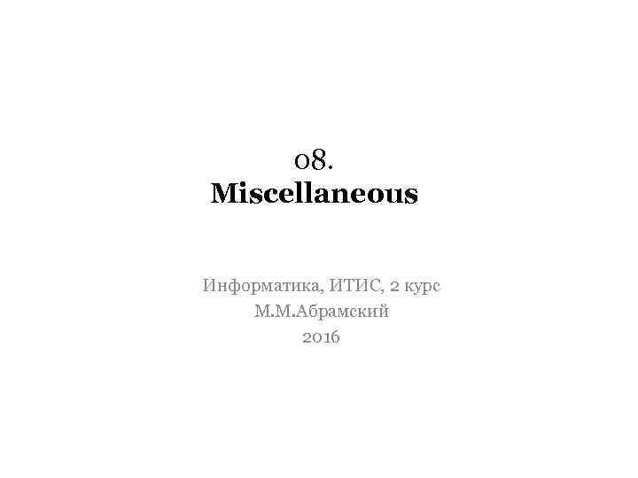  08. Miscellaneous  Информатика, ИТИС, 2 курс М. М. Абрамский   2016