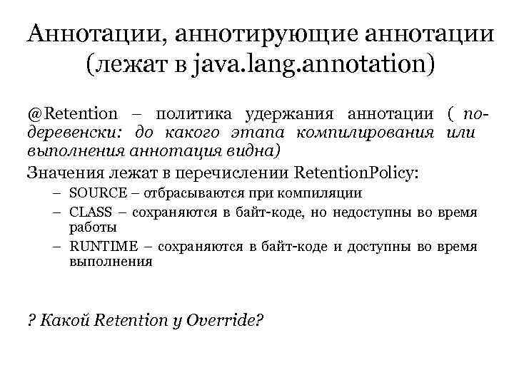 Аннотации, аннотирующие аннотации (лежат в java. lang. annotation) @Retention – политика удержания аннотации (