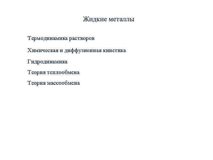 Жидкие металлы Термодинамика растворов Химическая и диффузионная кинетика Гидродинамика Жидкие металлы Термодинамика растворов Химическая и диффузионная кинетика Гидродинамика
