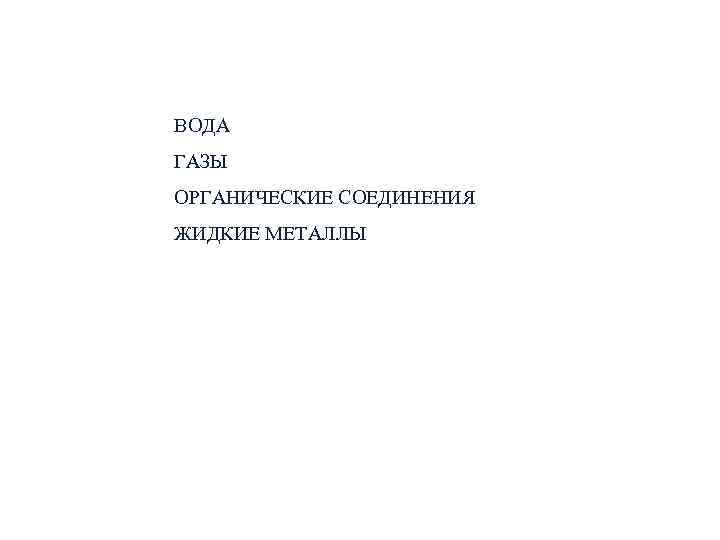 ВОДА ГАЗЫ ОРГАНИЧЕСКИЕ СОЕДИНЕНИЯ ЖИДКИЕ МЕТАЛЛЫ ВОДА ГАЗЫ ОРГАНИЧЕСКИЕ СОЕДИНЕНИЯ ЖИДКИЕ МЕТАЛЛЫ