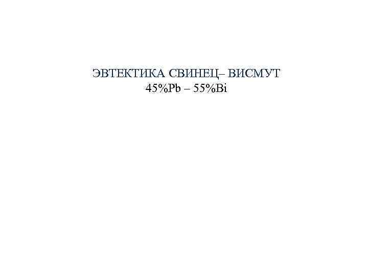 ЭВТЕКТИКА СВИНЕЦ– ВИСМУТ 45%Pb – 55%Bi ЭВТЕКТИКА СВИНЕЦ– ВИСМУТ 45%Pb – 55%Bi