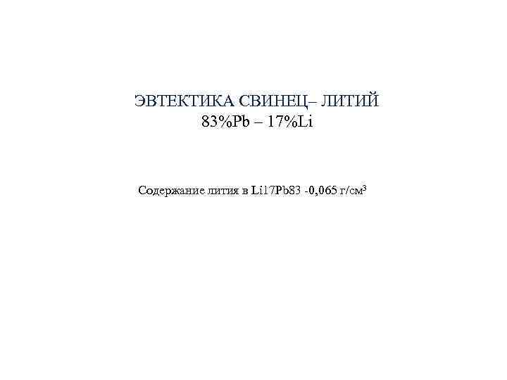 ЭВТЕКТИКА СВИНЕЦ– ЛИТИЙ 83%Pb – 17%Li Содержание лития в Li 17 Pb ЭВТЕКТИКА СВИНЕЦ– ЛИТИЙ 83%Pb – 17%Li Содержание лития в Li 17 Pb