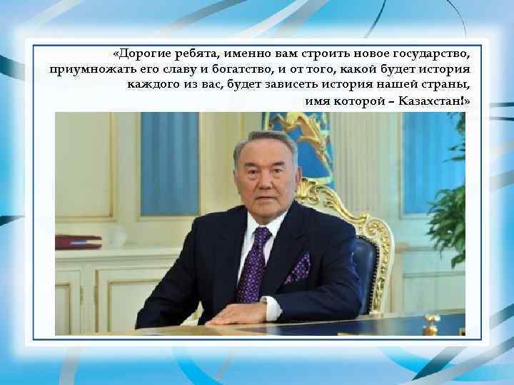    «Дорогие ребята, именно вам строить новое государство, приумножать его славу и