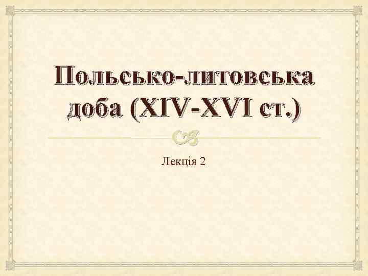 Польсько-литовська доба (ХІV-ХVІ ст. )    Лекція 2 