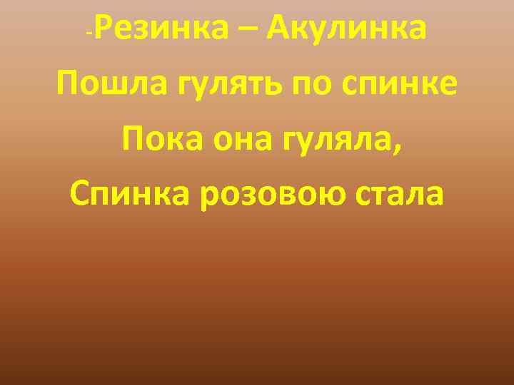  -Резинка – Акулинка Пошла гулять по спинке Пока она гуляла,  Спинка розовою
