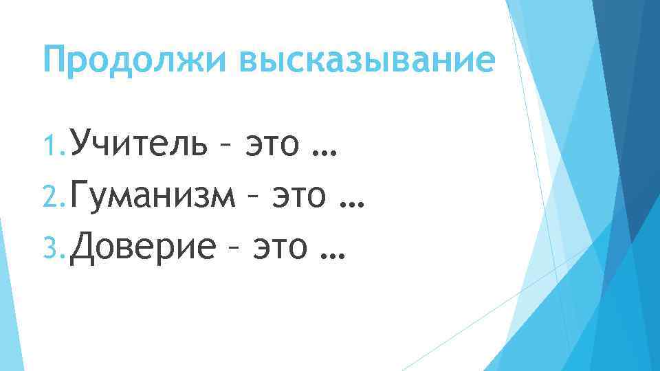 Продолжи высказывание 1. Учитель– это … 2. Гуманизм – это … 3. Доверие –