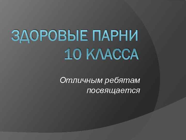 ЗДОРОВЫЕ ПАРНИ  10 КЛАССА Отличным ребятам  посвящается 
