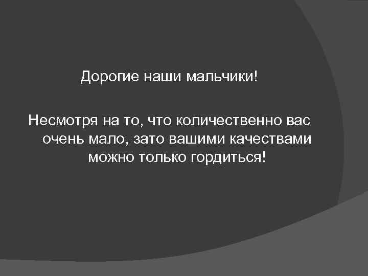  Дорогие наши мальчики! Несмотря на то, что количественно вас очень мало, зато вашими