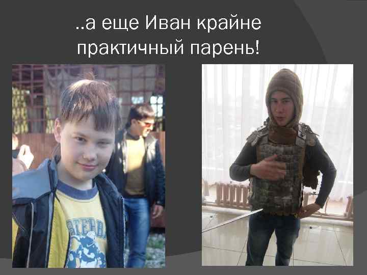 . . а еще Иван крайне практичный парень! 